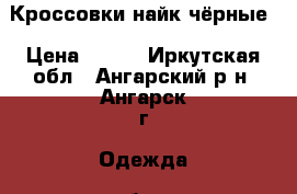 Кроссовки найк чёрные › Цена ­ 900 - Иркутская обл., Ангарский р-н, Ангарск г. Одежда, обувь и аксессуары » Женская одежда и обувь   . Иркутская обл.